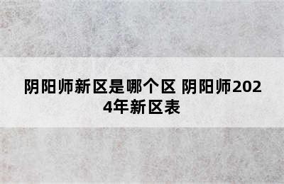 阴阳师新区是哪个区 阴阳师2024年新区表